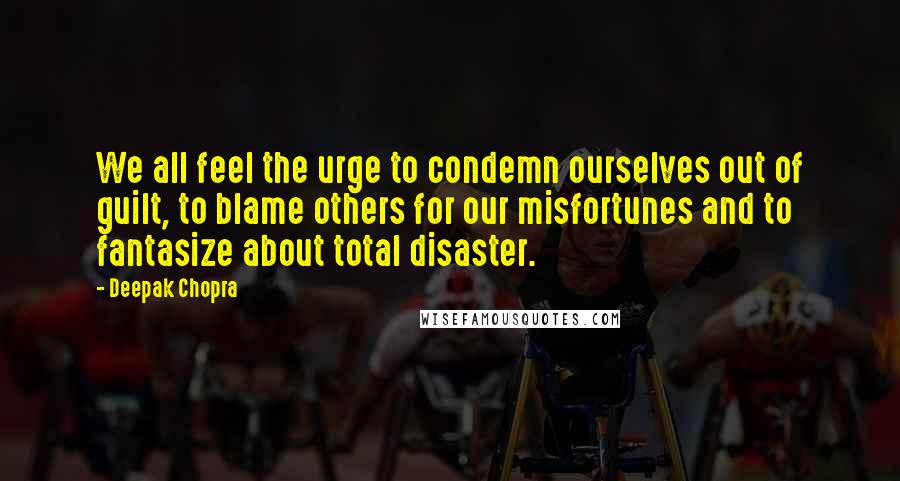 Deepak Chopra Quotes: We all feel the urge to condemn ourselves out of guilt, to blame others for our misfortunes and to fantasize about total disaster.