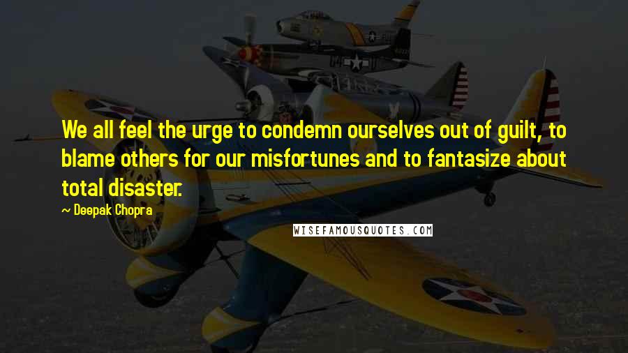 Deepak Chopra Quotes: We all feel the urge to condemn ourselves out of guilt, to blame others for our misfortunes and to fantasize about total disaster.