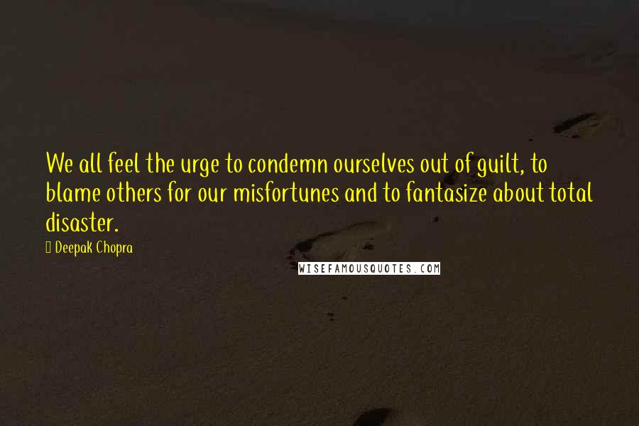 Deepak Chopra Quotes: We all feel the urge to condemn ourselves out of guilt, to blame others for our misfortunes and to fantasize about total disaster.