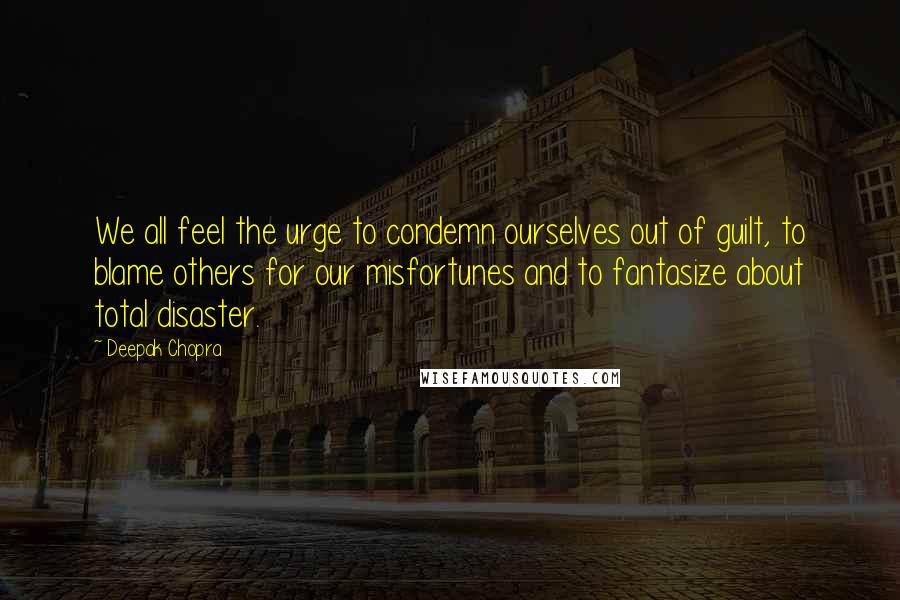 Deepak Chopra Quotes: We all feel the urge to condemn ourselves out of guilt, to blame others for our misfortunes and to fantasize about total disaster.