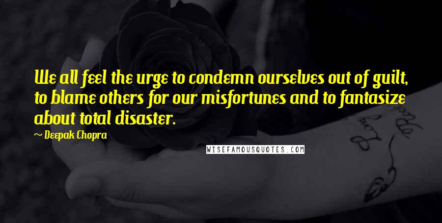 Deepak Chopra Quotes: We all feel the urge to condemn ourselves out of guilt, to blame others for our misfortunes and to fantasize about total disaster.