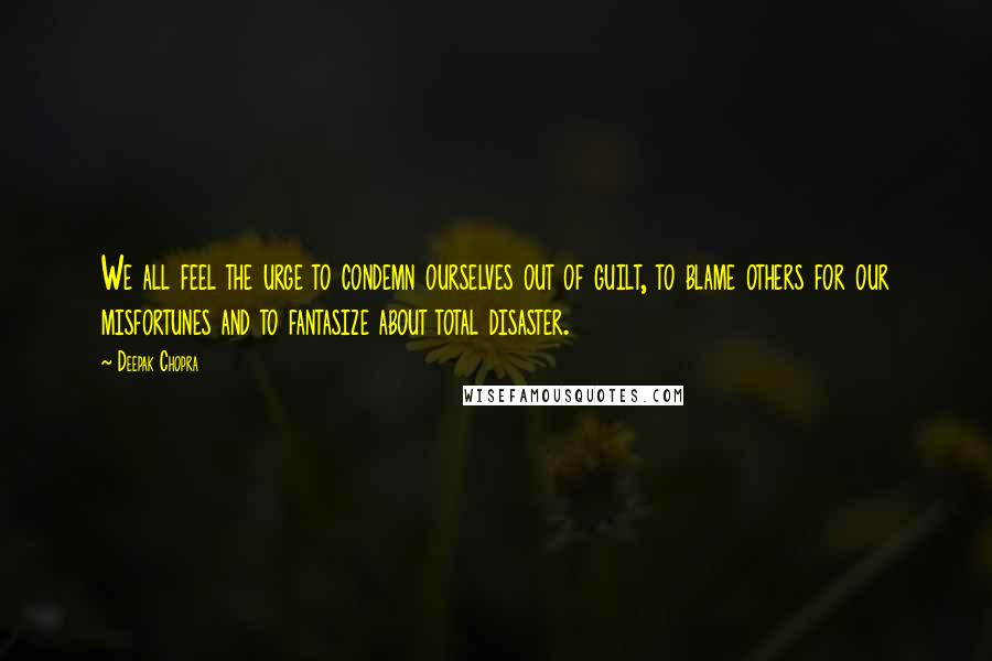 Deepak Chopra Quotes: We all feel the urge to condemn ourselves out of guilt, to blame others for our misfortunes and to fantasize about total disaster.