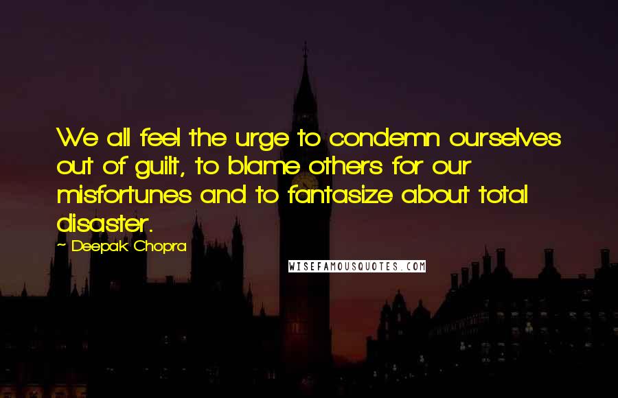Deepak Chopra Quotes: We all feel the urge to condemn ourselves out of guilt, to blame others for our misfortunes and to fantasize about total disaster.