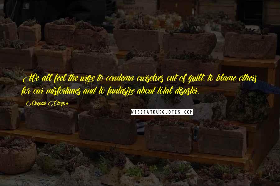Deepak Chopra Quotes: We all feel the urge to condemn ourselves out of guilt, to blame others for our misfortunes and to fantasize about total disaster.