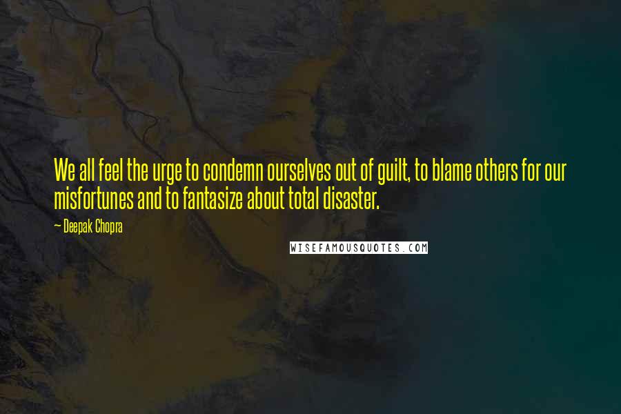 Deepak Chopra Quotes: We all feel the urge to condemn ourselves out of guilt, to blame others for our misfortunes and to fantasize about total disaster.