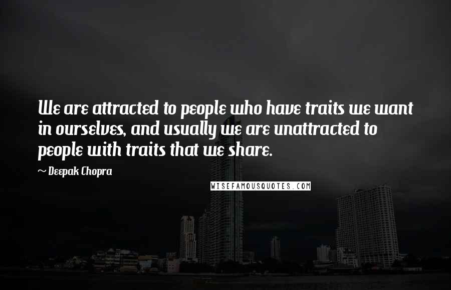 Deepak Chopra Quotes: We are attracted to people who have traits we want in ourselves, and usually we are unattracted to people with traits that we share.