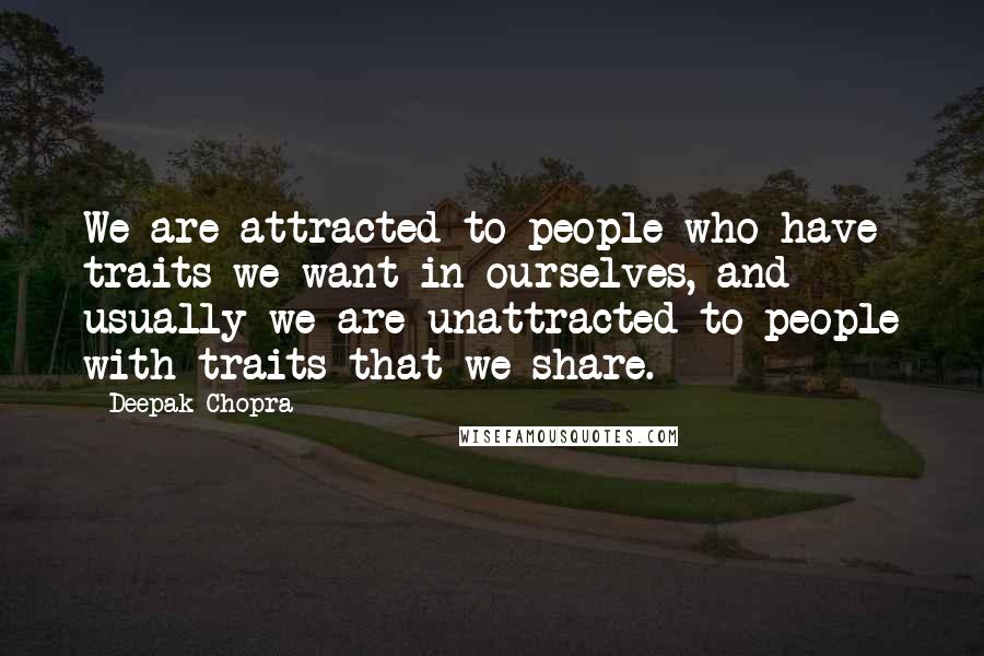 Deepak Chopra Quotes: We are attracted to people who have traits we want in ourselves, and usually we are unattracted to people with traits that we share.
