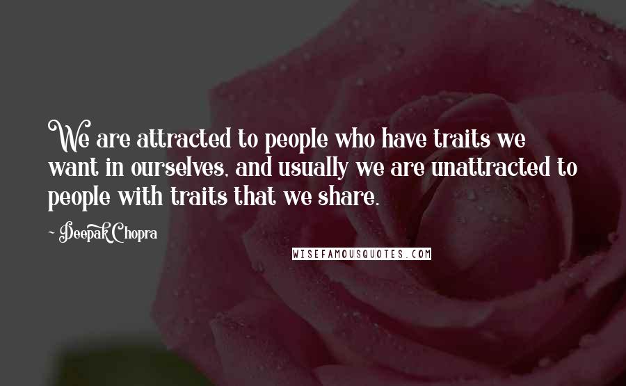 Deepak Chopra Quotes: We are attracted to people who have traits we want in ourselves, and usually we are unattracted to people with traits that we share.