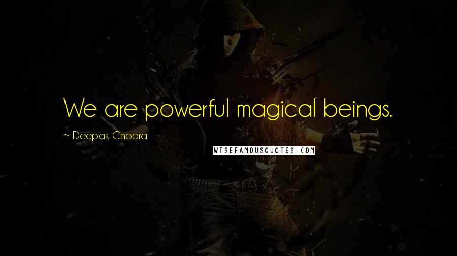 Deepak Chopra Quotes: We are powerful magical beings.