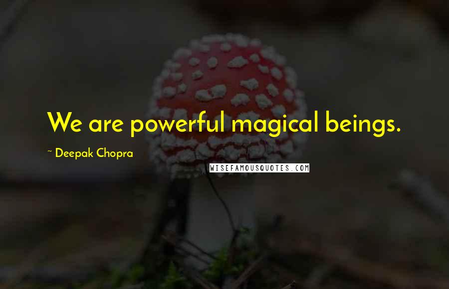 Deepak Chopra Quotes: We are powerful magical beings.