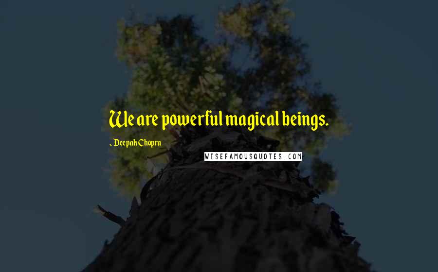 Deepak Chopra Quotes: We are powerful magical beings.