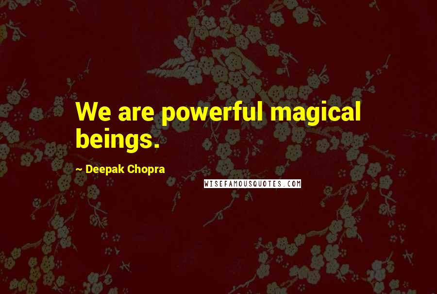 Deepak Chopra Quotes: We are powerful magical beings.