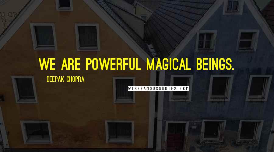 Deepak Chopra Quotes: We are powerful magical beings.