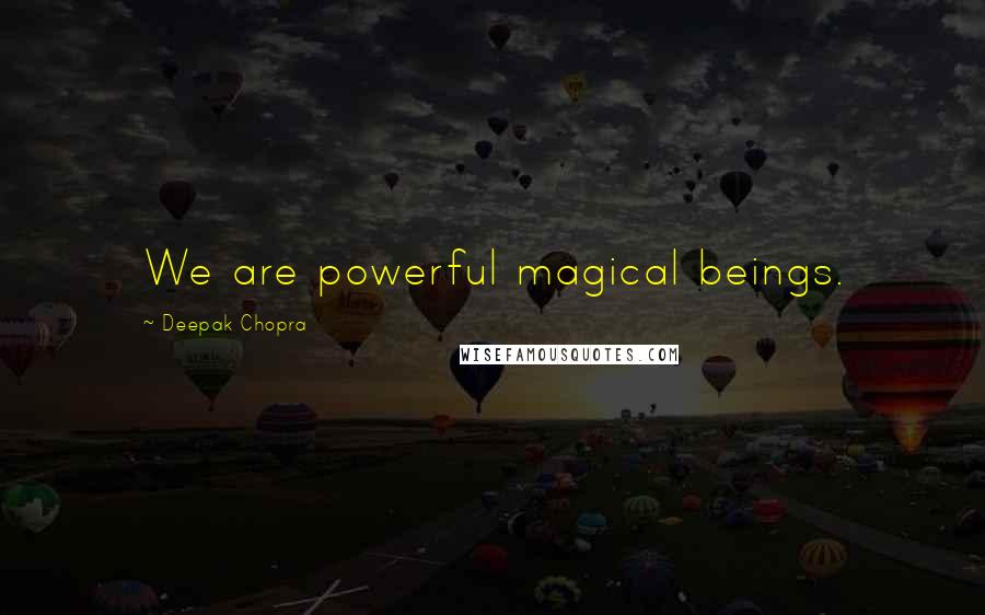 Deepak Chopra Quotes: We are powerful magical beings.