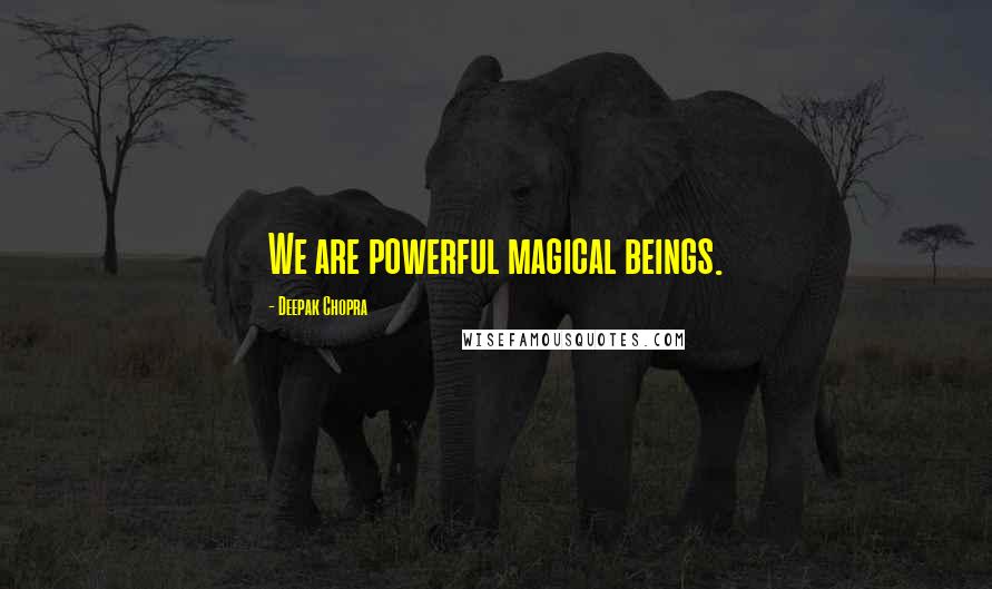 Deepak Chopra Quotes: We are powerful magical beings.