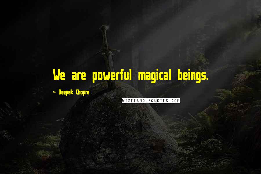Deepak Chopra Quotes: We are powerful magical beings.