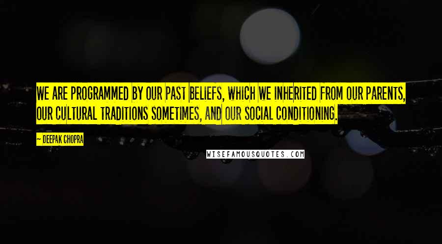 Deepak Chopra Quotes: We are programmed by our past beliefs, which we inherited from our parents, our cultural traditions sometimes, and our social conditioning.