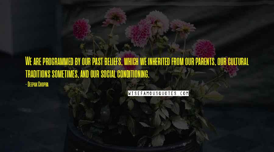 Deepak Chopra Quotes: We are programmed by our past beliefs, which we inherited from our parents, our cultural traditions sometimes, and our social conditioning.