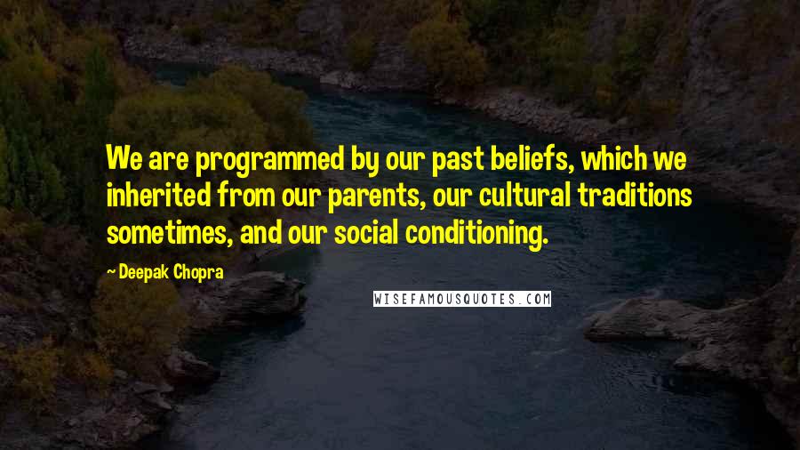 Deepak Chopra Quotes: We are programmed by our past beliefs, which we inherited from our parents, our cultural traditions sometimes, and our social conditioning.