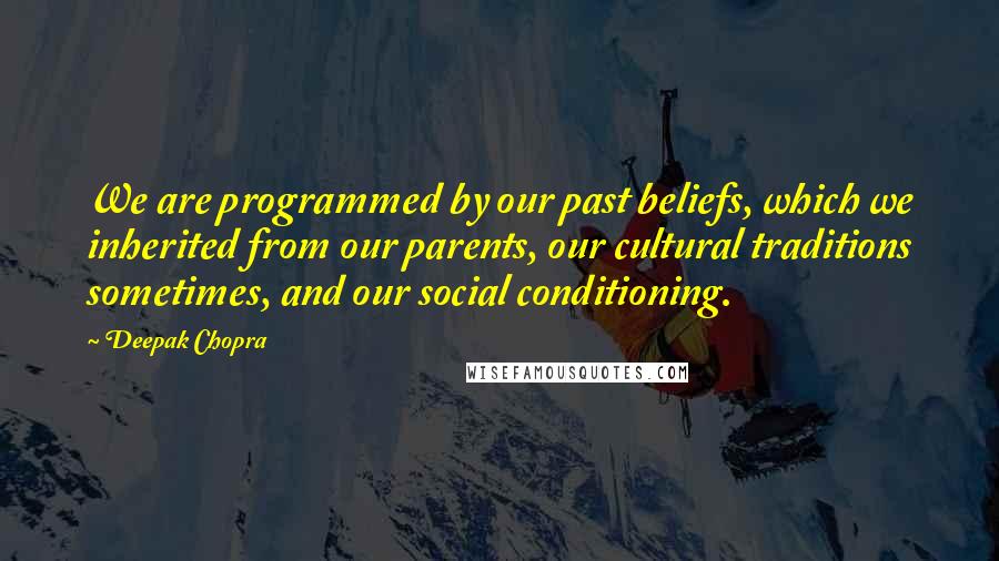 Deepak Chopra Quotes: We are programmed by our past beliefs, which we inherited from our parents, our cultural traditions sometimes, and our social conditioning.