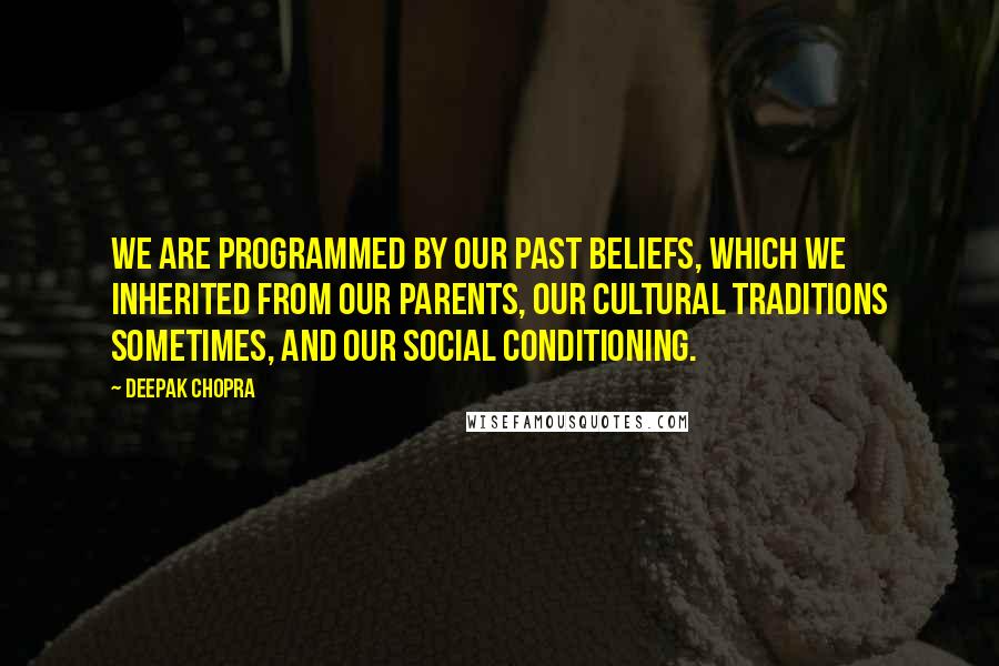 Deepak Chopra Quotes: We are programmed by our past beliefs, which we inherited from our parents, our cultural traditions sometimes, and our social conditioning.