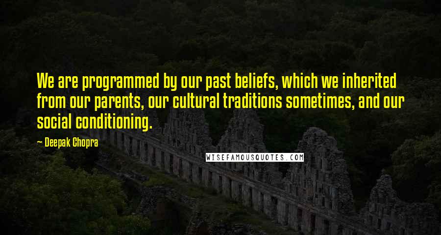 Deepak Chopra Quotes: We are programmed by our past beliefs, which we inherited from our parents, our cultural traditions sometimes, and our social conditioning.