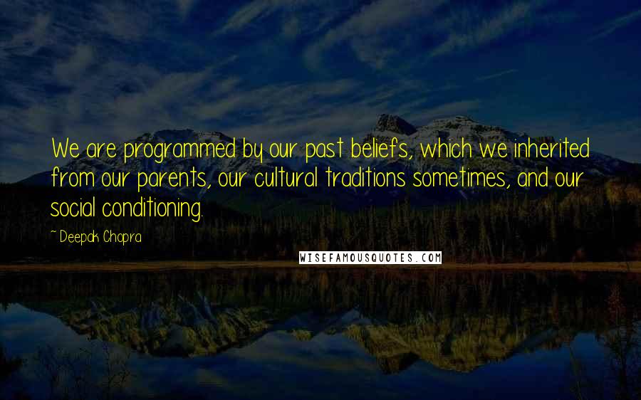 Deepak Chopra Quotes: We are programmed by our past beliefs, which we inherited from our parents, our cultural traditions sometimes, and our social conditioning.