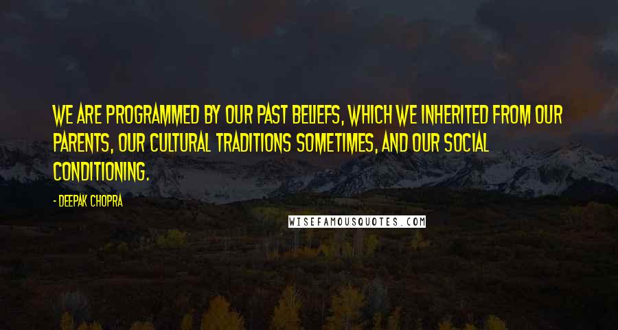 Deepak Chopra Quotes: We are programmed by our past beliefs, which we inherited from our parents, our cultural traditions sometimes, and our social conditioning.