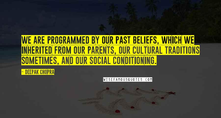 Deepak Chopra Quotes: We are programmed by our past beliefs, which we inherited from our parents, our cultural traditions sometimes, and our social conditioning.