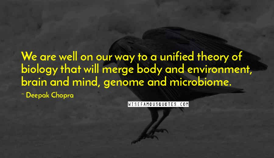 Deepak Chopra Quotes: We are well on our way to a unified theory of biology that will merge body and environment, brain and mind, genome and microbiome.