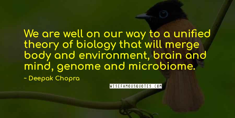 Deepak Chopra Quotes: We are well on our way to a unified theory of biology that will merge body and environment, brain and mind, genome and microbiome.