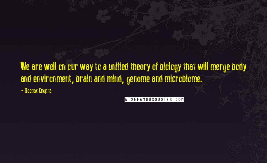 Deepak Chopra Quotes: We are well on our way to a unified theory of biology that will merge body and environment, brain and mind, genome and microbiome.