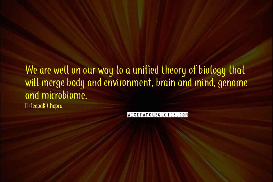 Deepak Chopra Quotes: We are well on our way to a unified theory of biology that will merge body and environment, brain and mind, genome and microbiome.