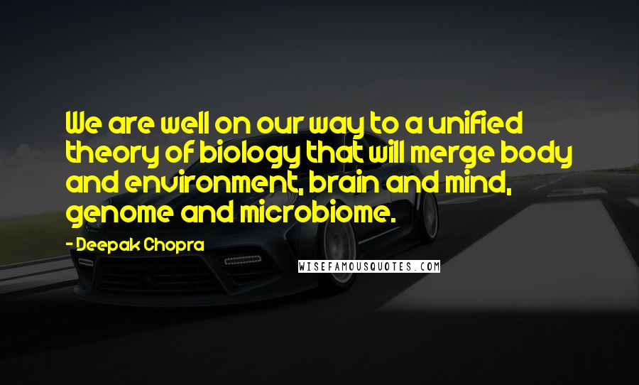 Deepak Chopra Quotes: We are well on our way to a unified theory of biology that will merge body and environment, brain and mind, genome and microbiome.