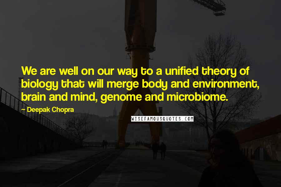 Deepak Chopra Quotes: We are well on our way to a unified theory of biology that will merge body and environment, brain and mind, genome and microbiome.