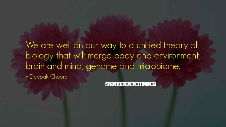 Deepak Chopra Quotes: We are well on our way to a unified theory of biology that will merge body and environment, brain and mind, genome and microbiome.