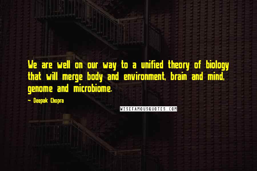 Deepak Chopra Quotes: We are well on our way to a unified theory of biology that will merge body and environment, brain and mind, genome and microbiome.