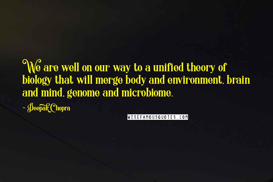 Deepak Chopra Quotes: We are well on our way to a unified theory of biology that will merge body and environment, brain and mind, genome and microbiome.