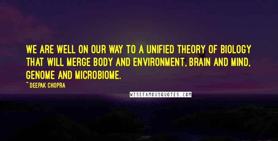 Deepak Chopra Quotes: We are well on our way to a unified theory of biology that will merge body and environment, brain and mind, genome and microbiome.