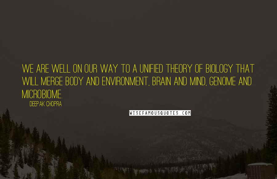 Deepak Chopra Quotes: We are well on our way to a unified theory of biology that will merge body and environment, brain and mind, genome and microbiome.