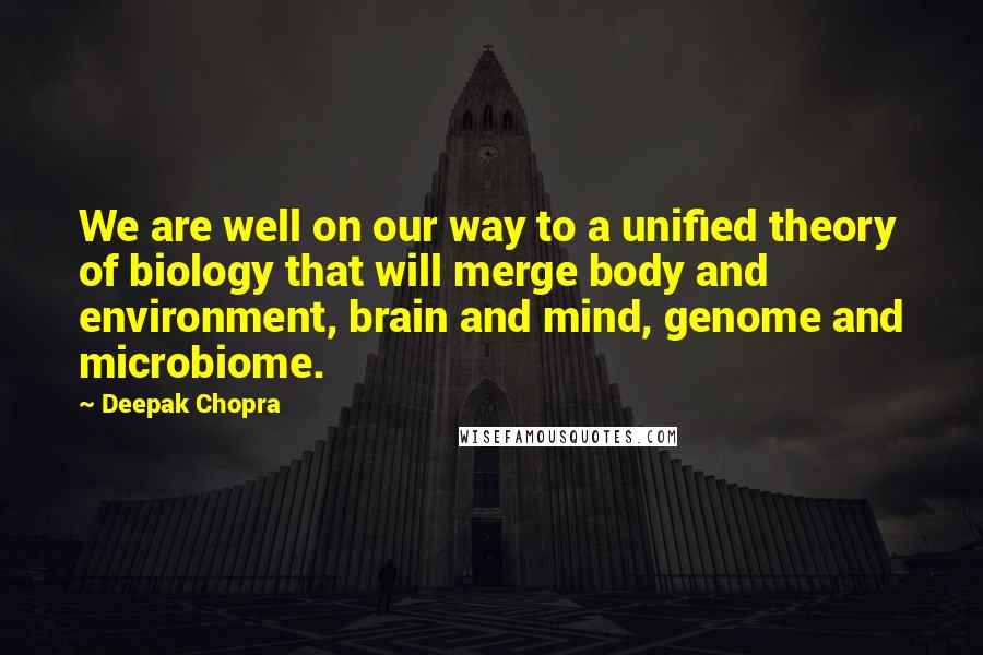 Deepak Chopra Quotes: We are well on our way to a unified theory of biology that will merge body and environment, brain and mind, genome and microbiome.