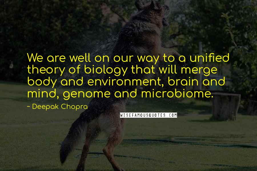 Deepak Chopra Quotes: We are well on our way to a unified theory of biology that will merge body and environment, brain and mind, genome and microbiome.