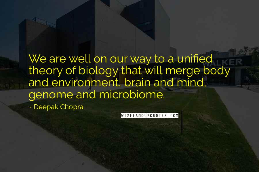 Deepak Chopra Quotes: We are well on our way to a unified theory of biology that will merge body and environment, brain and mind, genome and microbiome.