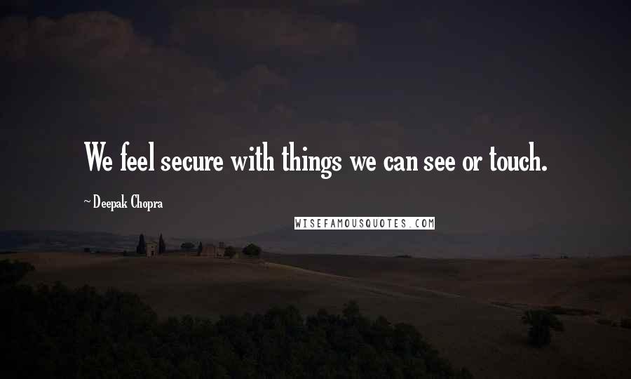 Deepak Chopra Quotes: We feel secure with things we can see or touch.