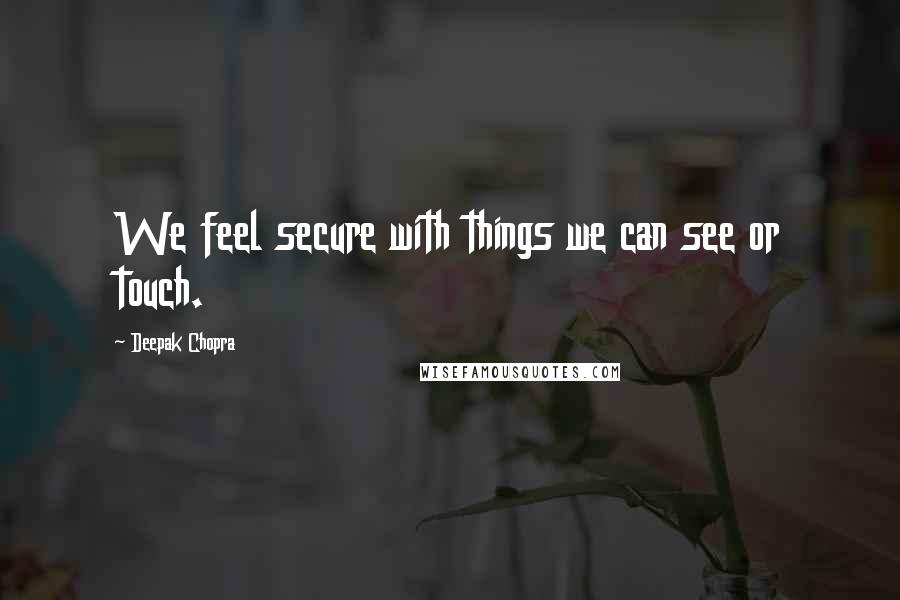 Deepak Chopra Quotes: We feel secure with things we can see or touch.