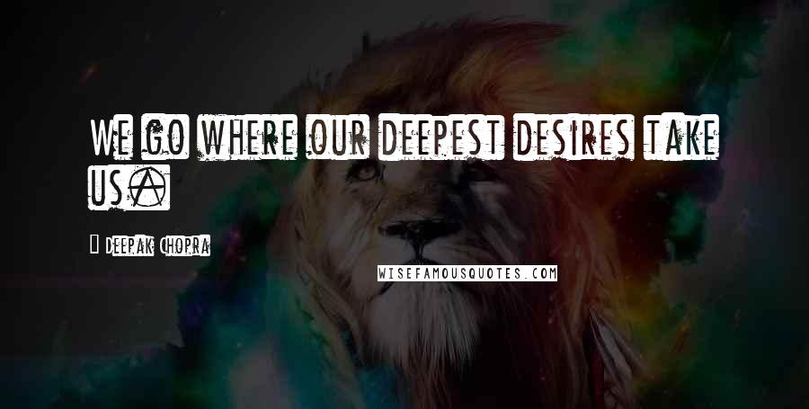 Deepak Chopra Quotes: We go where our deepest desires take us.