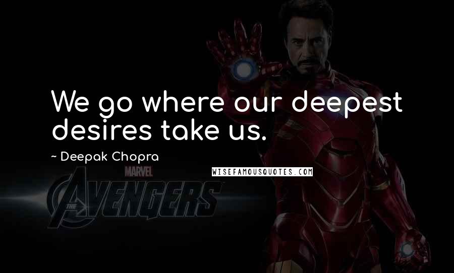 Deepak Chopra Quotes: We go where our deepest desires take us.