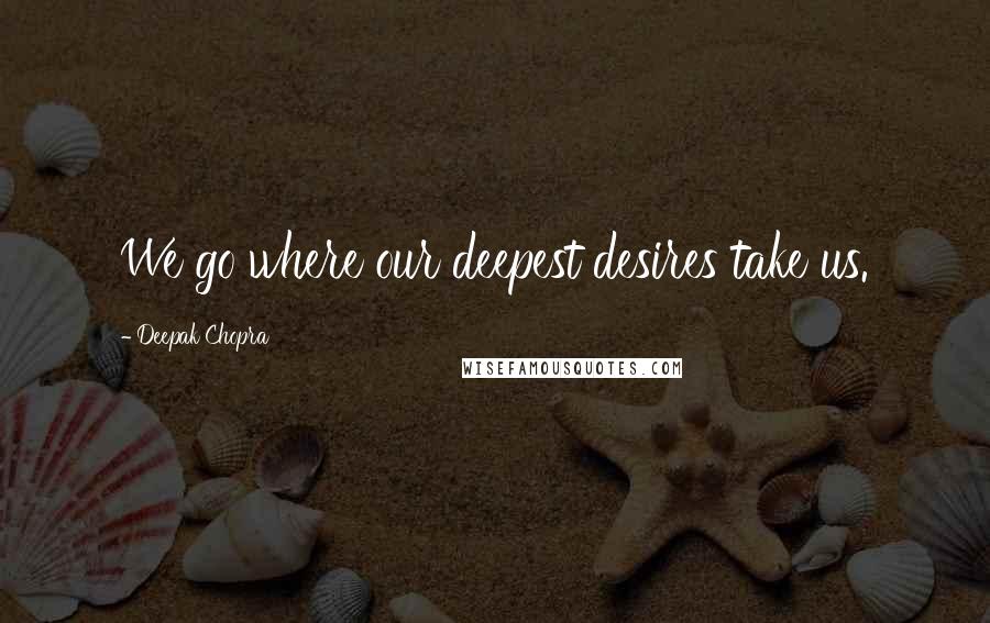 Deepak Chopra Quotes: We go where our deepest desires take us.