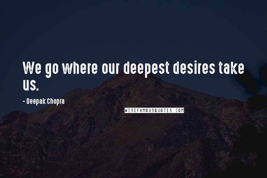 Deepak Chopra Quotes: We go where our deepest desires take us.