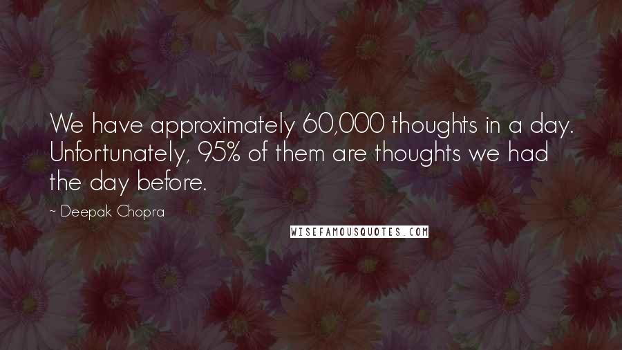 Deepak Chopra Quotes: We have approximately 60,000 thoughts in a day. Unfortunately, 95% of them are thoughts we had the day before.